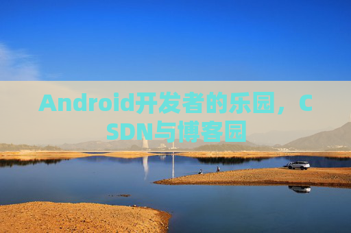 Android开发者的乐园，CSDN与博客园
